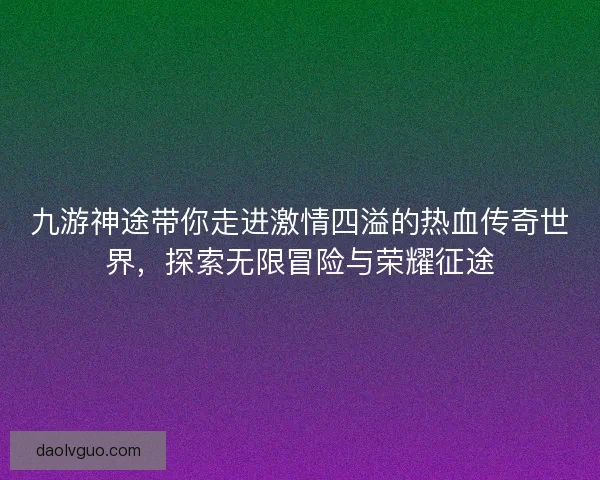 九游神途带你走进激情四溢的热血传奇世界，探索无限冒险与荣耀征途