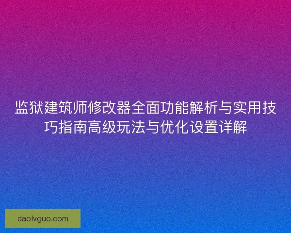 监狱建筑师修改器全面功能解析与实用技巧指南高级玩法与优化设置详解
