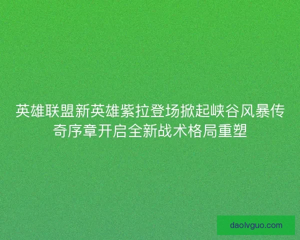 英雄联盟新英雄紫拉登场掀起峡谷风暴传奇序章开启全新战术格局重塑