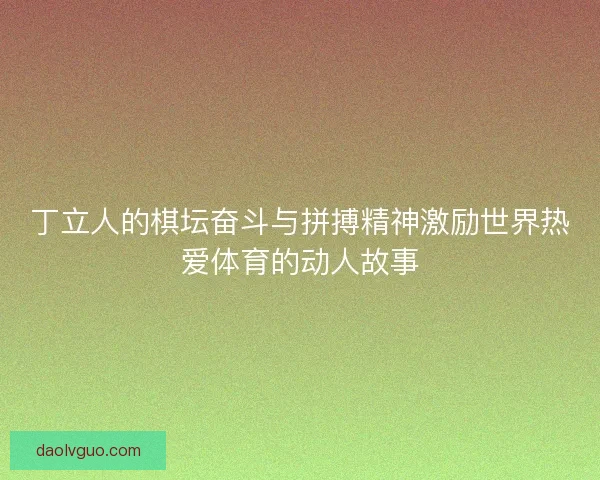 丁立人的棋坛奋斗与拼搏精神激励世界热爱体育的动人故事