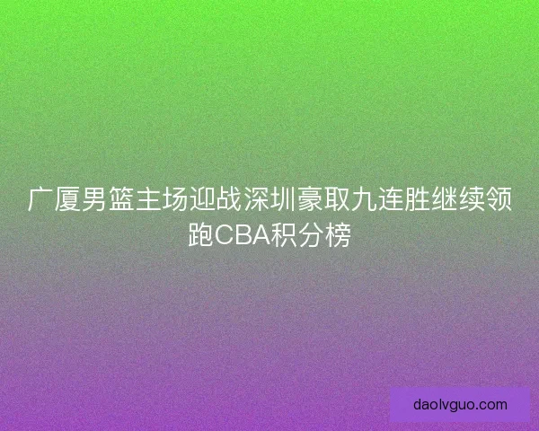 广厦男篮主场迎战深圳豪取九连胜继续领跑CBA积分榜