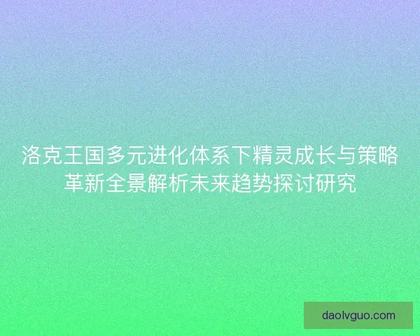 洛克王国多元进化体系下精灵成长与策略革新全景解析未来趋势探讨研究