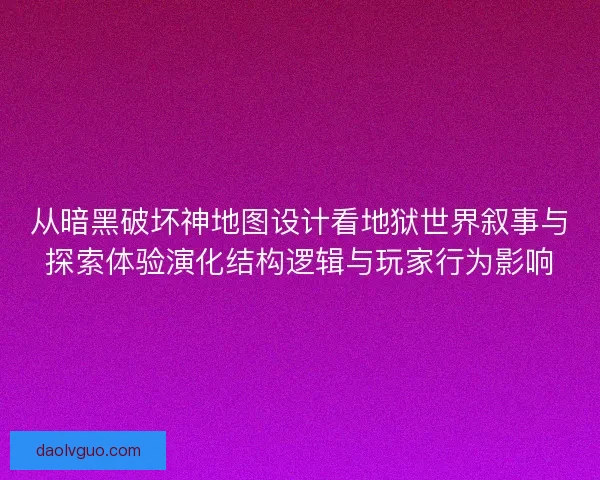 从暗黑破坏神地图设计看地狱世界叙事与探索体验演化结构逻辑与玩家行为影响