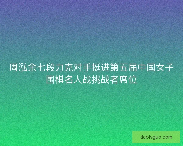 周泓余七段力克对手挺进第五届中国女子围棋名人战挑战者席位
