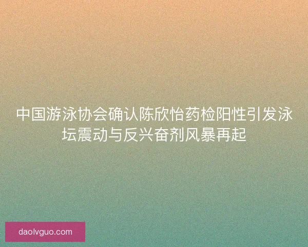 中国游泳协会确认陈欣怡药检阳性引发泳坛震动与反兴奋剂风暴再起